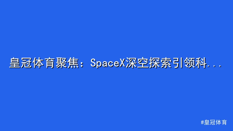 皇冠体育 - 皇冠体育聚焦：SpaceX深空探索引领科技新巅峰 配图1